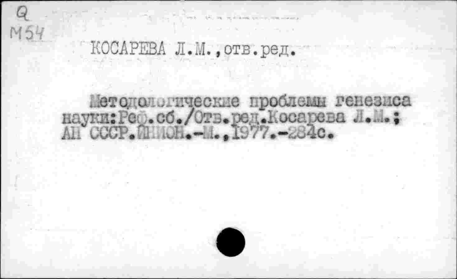 ﻿КОСАРЕВА Л.М. »отв.ред.
ГЛетадолл’Еческне проблемы генезиса науки:Ра .сб./Отв.ред.Косарева Л.Е.; АП СССР.Й ,1977.-^0.